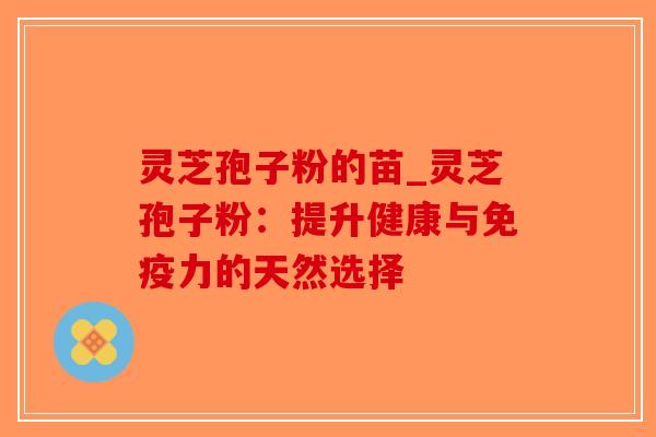 灵芝孢子粉的苗_灵芝孢子粉:提升健康与免疫力的天然选择-第1张图片-破壁灵芝孢子粉研究指南 灵芝孢子粉的苗_灵芝孢子粉:提升健康与免疫力的天然选择-第1张图片-破壁灵芝孢子粉研究指南