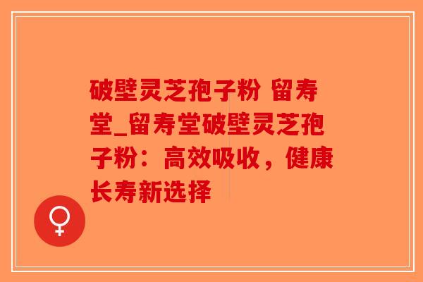 破壁灵芝孢子粉 留寿堂_留寿堂破壁灵芝孢子粉：高效吸收，健康长寿新选择-第1张图片-破壁灵芝孢子粉研究指南