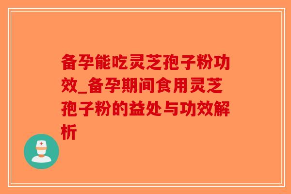 备孕能吃灵芝孢子粉功效_备孕期间食用灵芝孢子粉的益处与功效解析-第1张图片-破壁灵芝孢子粉研究指南