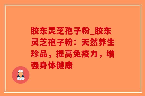 胶东灵芝孢子粉_胶东灵芝孢子粉：天然养生珍品，提高免疫力，增强身体健康-第1张图片-破壁灵芝孢子粉研究指南