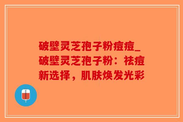 破壁灵芝孢子粉痘痘_破壁灵芝孢子粉:祛痘新选择,肌肤焕发光彩-第1张图片-破壁灵芝孢子粉研究指南 破壁灵芝孢子粉痘痘_破壁灵芝孢子粉:祛痘新选择,肌肤焕发光彩-第1张图片-破壁灵芝孢子粉研究指南
