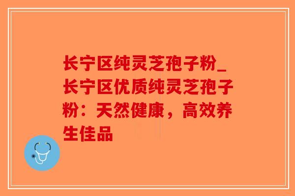 长宁区纯灵芝孢子粉_长宁区优质纯灵芝孢子粉:天然健康,高效养生佳品-第1张图片-破壁灵芝孢子粉研究指南 长宁区纯灵芝孢子粉_长宁区优质纯灵芝孢子粉:天然健康,高效养生佳品-第1张图片-破壁灵芝孢子粉研究指南