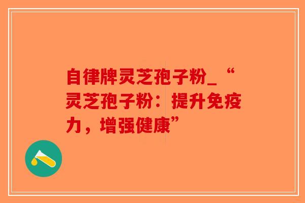 自律牌灵芝孢子粉_“灵芝孢子粉:提升免疫力,增强健康”-第1张图片-破壁灵芝孢子粉研究指南 自律牌灵芝孢子粉_“灵芝孢子粉:提升免疫力,增强健康”-第1张图片-破壁灵芝孢子粉研究指南