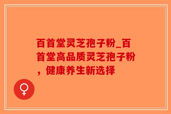百首堂灵芝孢子粉_百首堂高品质灵芝孢子粉,健康养生新选择-第1张图片-破壁灵芝孢子粉研究指南 百首堂灵芝孢子粉_百首堂高品质灵芝孢子粉,健康养生新选择-第1张图片-破壁灵芝孢子粉研究指南