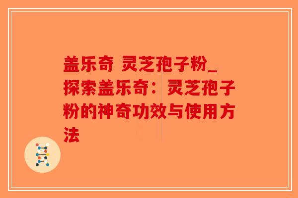 盖乐奇 灵芝孢子粉_探索盖乐奇:灵芝孢子粉的神奇功效与使用方法-第1张图片-破壁灵芝孢子粉研究指南 盖乐奇 灵芝孢子粉_探索盖乐奇:灵芝孢子粉的神奇功效与使用方法-第1张图片-破壁灵芝孢子粉研究指南