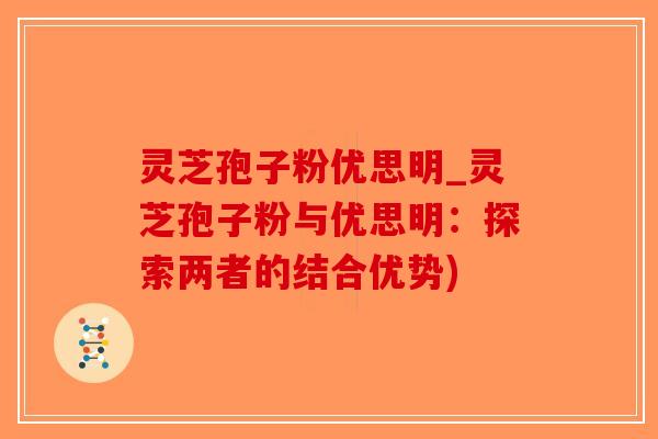 灵芝孢子粉优思明_灵芝孢子粉与优思明:探索两者的结合优势)-第1张图片-破壁灵芝孢子粉研究指南 灵芝孢子粉优思明_灵芝孢子粉与优思明:探索两者的结合优势)-第1张图片-破壁灵芝孢子粉研究指南