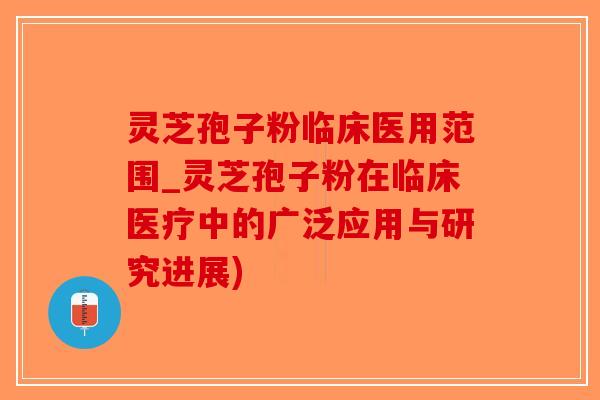 灵芝孢子粉临床医用范围_灵芝孢子粉在临床医疗中的广泛应用与研究进展)-第1张图片-破壁灵芝孢子粉研究指南 灵芝孢子粉临床医用范围_灵芝孢子粉在临床医疗中的广泛应用与研究进展)-第1张图片-破壁灵芝孢子粉研究指南