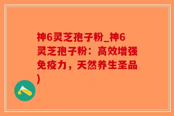 神6灵芝孢子粉_神6灵芝孢子粉：高效增强免疫力，天然养生圣品)-第1张图片-破壁灵芝孢子粉研究指南