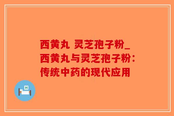 西黄丸 灵芝孢子粉_西黄丸与灵芝孢子粉:传统中药的现代应用-第1张图片-破壁灵芝孢子粉研究指南 西黄丸 灵芝孢子粉_西黄丸与灵芝孢子粉:传统中药的现代应用-第1张图片-破壁灵芝孢子粉研究指南