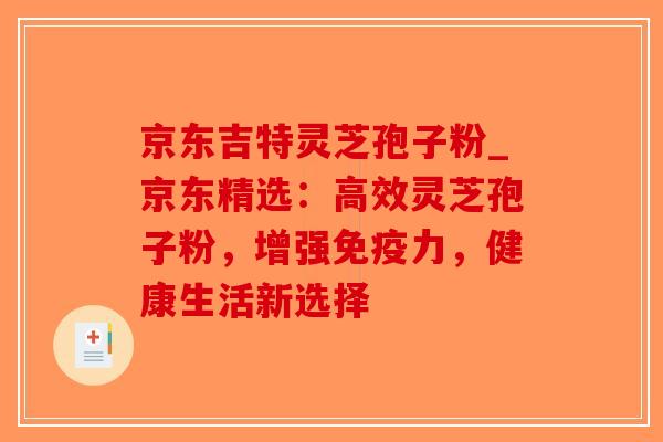 京东吉特灵芝孢子粉_京东精选:高效灵芝孢子粉,增强免疫力,健康生活新选择-第1张图片-破壁灵芝孢子粉研究指南 京东吉特灵芝孢子粉_京东精选:高效灵芝孢子粉,增强免疫力,健康生活新选择-第1张图片-破壁灵芝孢子粉研究指南