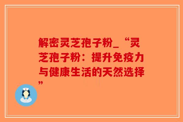 解密灵芝孢子粉_“灵芝孢子粉:提升免疫力与健康生活的天然选择”-第1张图片-破壁灵芝孢子粉研究指南 解密灵芝孢子粉_“灵芝孢子粉:提升免疫力与健康生活的天然选择”-第1张图片-破壁灵芝孢子粉研究指南