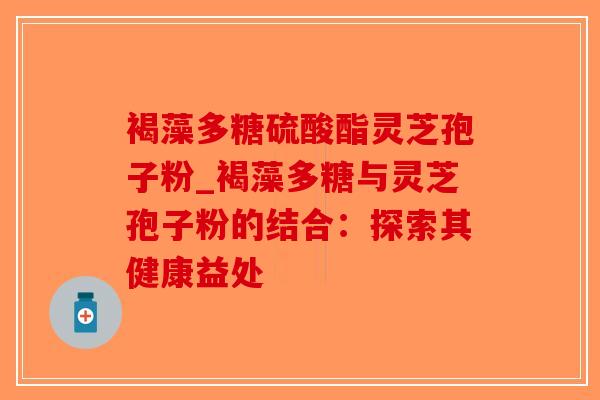 褐藻多糖硫酸酯灵芝孢子粉_褐藻多糖与灵芝孢子粉的结合：探索其健康益处-第1张图片-破壁灵芝孢子粉研究指南