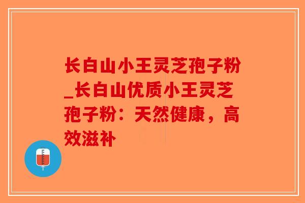 长白山小王灵芝孢子粉_长白山优质小王灵芝孢子粉：天然健康，高效滋补-第1张图片-破壁灵芝孢子粉研究指南