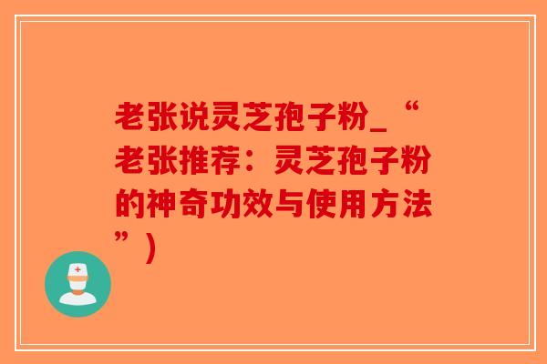 老张说灵芝孢子粉_“老张推荐:灵芝孢子粉的神奇功效与使用方法”)-第1张图片-破壁灵芝孢子粉研究指南 老张说灵芝孢子粉_“老张推荐:灵芝孢子粉的神奇功效与使用方法”)-第1张图片-破壁灵芝孢子粉研究指南