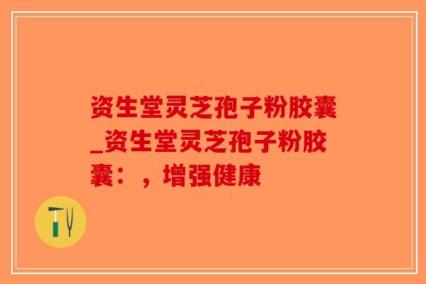 资生堂灵芝孢子粉胶囊_资生堂灵芝孢子粉胶囊：，增强健康-第1张图片-破壁灵芝孢子粉研究指南
