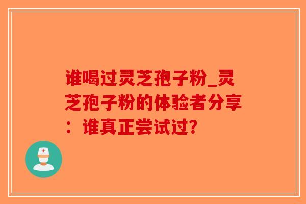 谁喝过灵芝孢子粉_灵芝孢子粉的体验者分享：谁真正尝试过？-第1张图片-破壁灵芝孢子粉研究指南