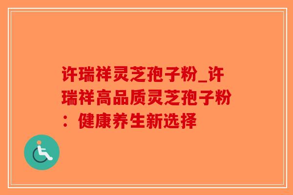 许瑞祥灵芝孢子粉_许瑞祥高品质灵芝孢子粉:健康养生新选择-第1张图片-破壁灵芝孢子粉研究指南 许瑞祥灵芝孢子粉_许瑞祥高品质灵芝孢子粉:健康养生新选择-第1张图片-破壁灵芝孢子粉研究指南