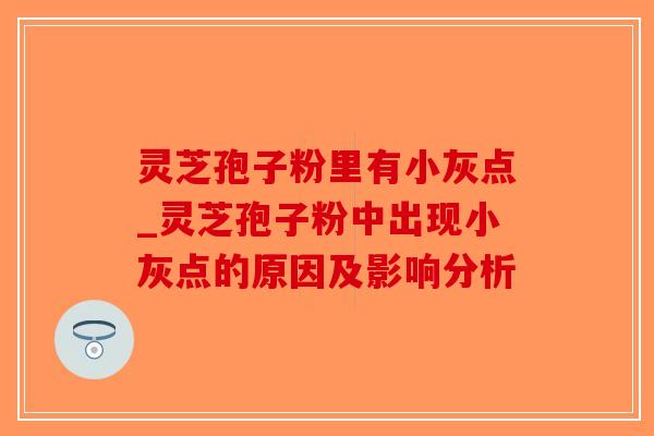 灵芝孢子粉里有小灰点_灵芝孢子粉中出现小灰点的原因及影响分析-第1张图片-破壁灵芝孢子粉研究指南 灵芝孢子粉里有小灰点_灵芝孢子粉中出现小灰点的原因及影响分析-第1张图片-破壁灵芝孢子粉研究指南