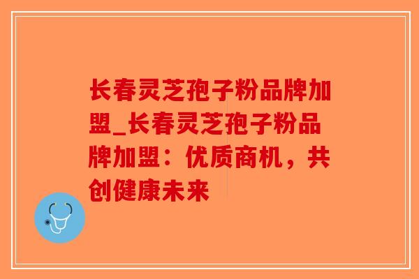 长春灵芝孢子粉品牌加盟_长春灵芝孢子粉品牌加盟:优质商机,共创健康未来-第1张图片-破壁灵芝孢子粉研究指南 长春灵芝孢子粉品牌加盟_长春灵芝孢子粉品牌加盟:优质商机,共创健康未来-第1张图片-破壁灵芝孢子粉研究指南