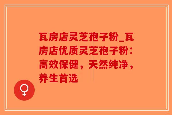 瓦房店灵芝孢子粉_瓦房店优质灵芝孢子粉：高效保健，天然纯净，养生首选-第1张图片-破壁灵芝孢子粉研究指南