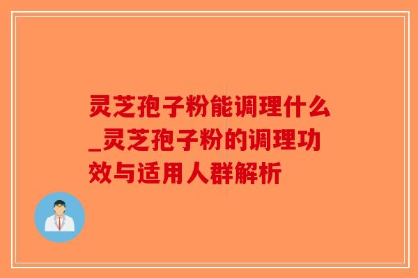 灵芝孢子粉能调理什么_灵芝孢子粉的调理功效与适用人群解析-第1张图片-破壁灵芝孢子粉研究指南 灵芝孢子粉能调理什么_灵芝孢子粉的调理功效与适用人群解析-第1张图片-破壁灵芝孢子粉研究指南