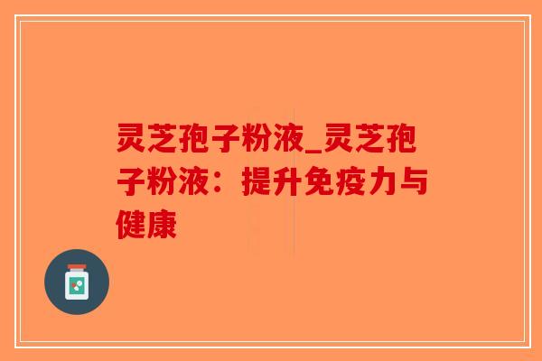 灵芝孢子粉液_灵芝孢子粉液：提升免疫力与健康-第1张图片-破壁灵芝孢子粉研究指南