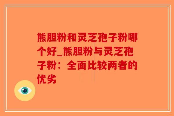 熊胆粉和灵芝孢子粉哪个好_熊胆粉与灵芝孢子粉:全面比较两者的优劣-第1张图片-破壁灵芝孢子粉研究指南 熊胆粉和灵芝孢子粉哪个好_熊胆粉与灵芝孢子粉:全面比较两者的优劣-第1张图片-破壁灵芝孢子粉研究指南