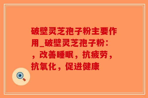 破壁灵芝孢子粉主要作用_破壁灵芝孢子粉：，改善睡眠，抗疲劳，抗氧化，促进健康-第1张图片-破壁灵芝孢子粉研究指南