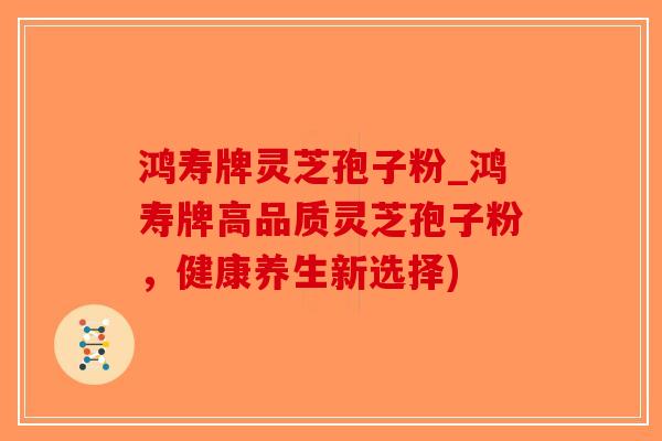 鸿寿牌灵芝孢子粉_鸿寿牌高品质灵芝孢子粉,健康养生新选择)-第1张图片-破壁灵芝孢子粉研究指南 鸿寿牌灵芝孢子粉_鸿寿牌高品质灵芝孢子粉,健康养生新选择)-第1张图片-破壁灵芝孢子粉研究指南
