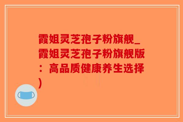 霞姐灵芝孢子粉旗舰_霞姐灵芝孢子粉旗舰版：高品质健康养生选择)-第1张图片-破壁灵芝孢子粉研究指南