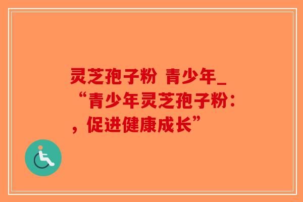 灵芝孢子粉 青少年_“青少年灵芝孢子粉:,促进健康成长”-第1张图片-破壁灵芝孢子粉研究指南 灵芝孢子粉 青少年_“青少年灵芝孢子粉:,促进健康成长”-第1张图片-破壁灵芝孢子粉研究指南