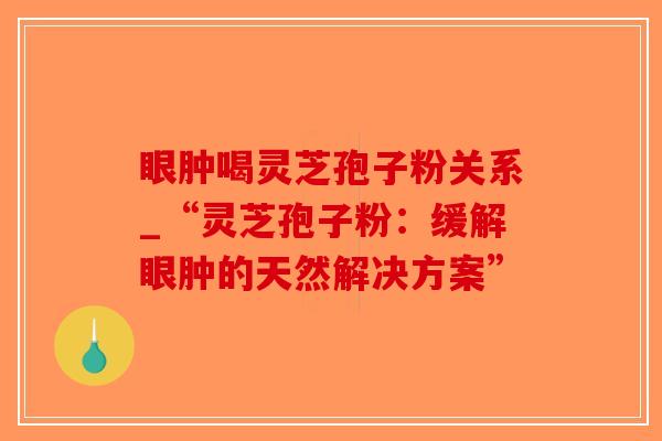 眼肿喝灵芝孢子粉关系_“灵芝孢子粉:缓解眼肿的天然解决方案”-第1张图片-破壁灵芝孢子粉研究指南 眼肿喝灵芝孢子粉关系_“灵芝孢子粉:缓解眼肿的天然解决方案”-第1张图片-破壁灵芝孢子粉研究指南