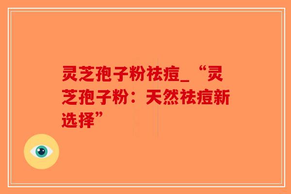 灵芝孢子粉祛痘_“灵芝孢子粉:天然祛痘新选择”-第1张图片-破壁灵芝孢子粉研究指南 灵芝孢子粉祛痘_“灵芝孢子粉:天然祛痘新选择”-第1张图片-破壁灵芝孢子粉研究指南