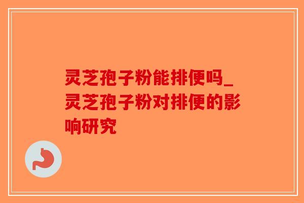 灵芝孢子粉能排便吗_灵芝孢子粉对排便的影响研究-第1张图片-破壁灵芝孢子粉研究指南