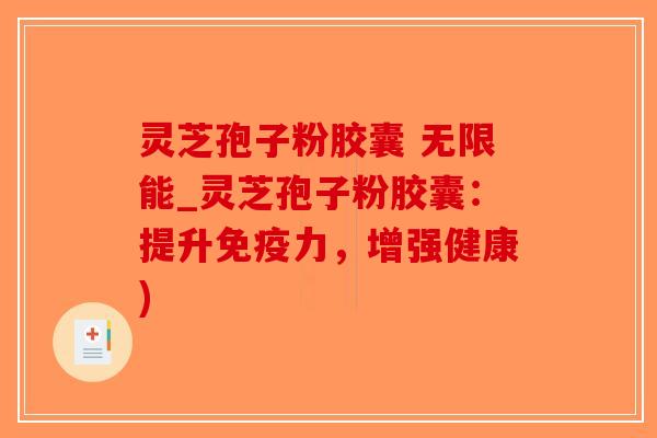 灵芝孢子粉胶囊 无限能_灵芝孢子粉胶囊：提升免疫力，增强健康)-第1张图片-破壁灵芝孢子粉研究指南