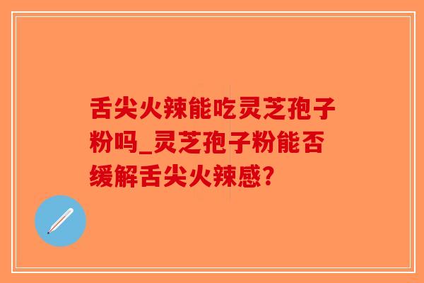 舌尖火辣能吃灵芝孢子粉吗_灵芝孢子粉能否缓解舌尖火辣感？-第1张图片-破壁灵芝孢子粉研究指南