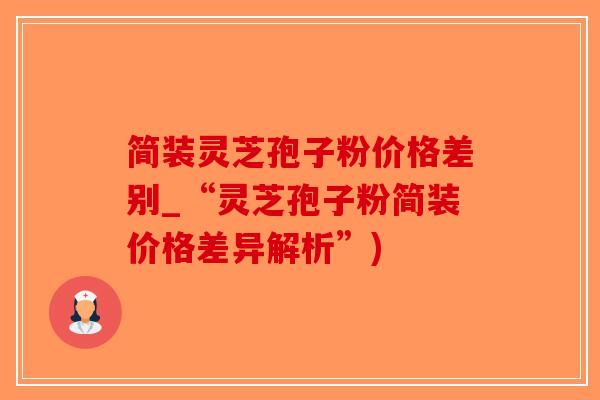 简装灵芝孢子粉价格差别_“灵芝孢子粉简装价格差异解析”)-第1张图片-破壁灵芝孢子粉研究指南 简装灵芝孢子粉价格差别_“灵芝孢子粉简装价格差异解析”)-第1张图片-破壁灵芝孢子粉研究指南