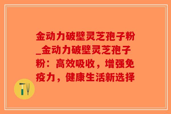 金动力破壁灵芝孢子粉_金动力破壁灵芝孢子粉：高效吸收，增强免疫力，健康生活新选择-第1张图片-破壁灵芝孢子粉研究指南