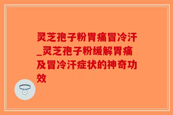 灵芝孢子粉胃痛冒冷汗_灵芝孢子粉缓解胃痛及冒冷汗症状的神奇功效-第1张图片-破壁灵芝孢子粉研究指南