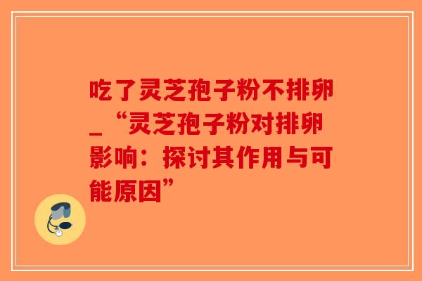 吃了灵芝孢子粉不排卵_“灵芝孢子粉对排卵影响:探讨其作用与可能原因”-第1张图片-破壁灵芝孢子粉研究指南 吃了灵芝孢子粉不排卵_“灵芝孢子粉对排卵影响:探讨其作用与可能原因”-第1张图片-破壁灵芝孢子粉研究指南