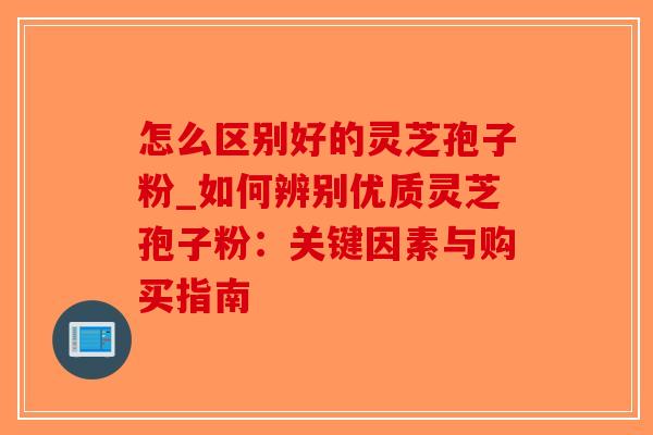 怎么区别好的灵芝孢子粉_如何辨别优质灵芝孢子粉：关键因素与购买指南-第1张图片-破壁灵芝孢子粉研究指南