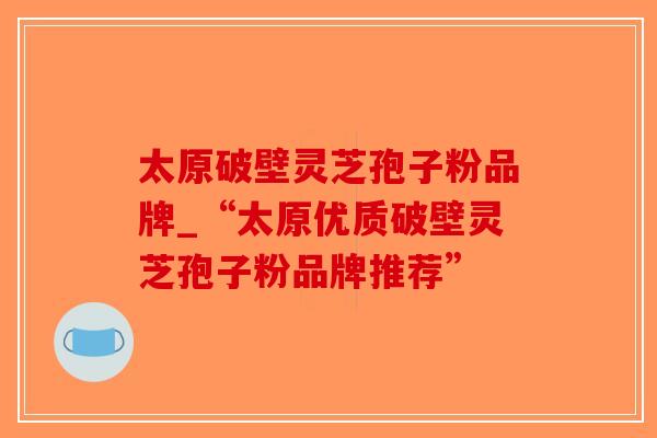 太原破壁灵芝孢子粉品牌_“太原优质破壁灵芝孢子粉品牌推荐”-第1张图片-破壁灵芝孢子粉研究指南