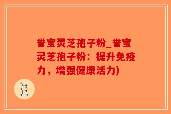 誉宝灵芝孢子粉_誉宝灵芝孢子粉：提升免疫力，增强健康活力)-第1张图片-破壁灵芝孢子粉研究指南