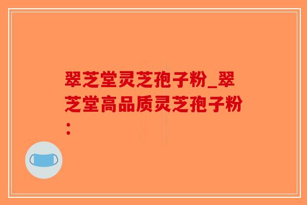 翠芝堂灵芝孢子粉_翠芝堂高品质灵芝孢子粉：-第1张图片-破壁灵芝孢子粉研究指南