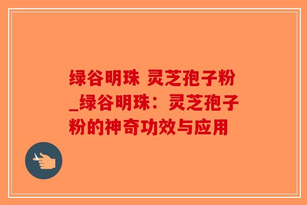 绿谷明珠 灵芝孢子粉_绿谷明珠：灵芝孢子粉的神奇功效与应用-第1张图片-破壁灵芝孢子粉研究指南