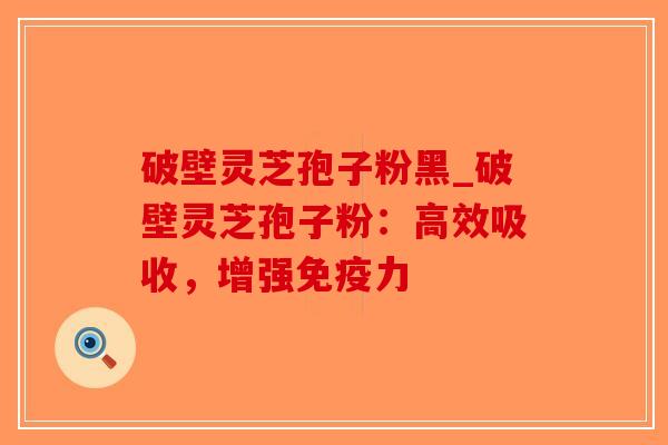 破壁灵芝孢子粉黑_破壁灵芝孢子粉:高效吸收,增强免疫力-第1张图片-破壁灵芝孢子粉研究指南 破壁灵芝孢子粉黑_破壁灵芝孢子粉:高效吸收,增强免疫力-第1张图片-破壁灵芝孢子粉研究指南
