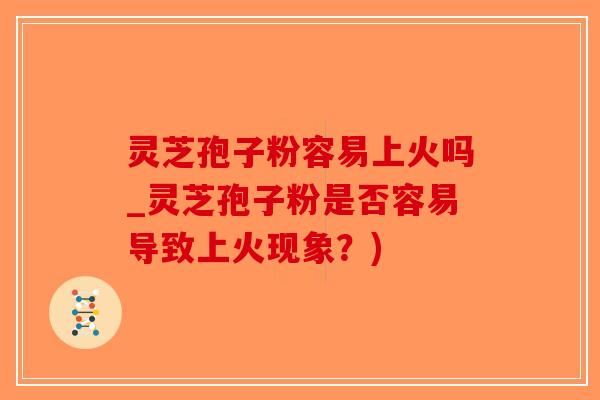 灵芝孢子粉容易上火吗_灵芝孢子粉是否容易导致上火现象?)-第1张图片-破壁灵芝孢子粉研究指南 灵芝孢子粉容易上火吗_灵芝孢子粉是否容易导致上火现象?)-第1张图片-破壁灵芝孢子粉研究指南