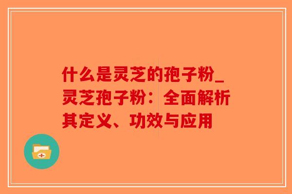 什么是灵芝的孢子粉_灵芝孢子粉:全面解析其定义、功效与应用-第1张图片-破壁灵芝孢子粉研究指南 什么是灵芝的孢子粉_灵芝孢子粉:全面解析其定义、功效与应用-第1张图片-破壁灵芝孢子粉研究指南