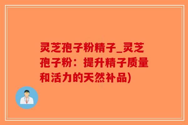 灵芝孢子粉精子_灵芝孢子粉:提升精子质量和活力的天然补品)-第1张图片-破壁灵芝孢子粉研究指南 灵芝孢子粉精子_灵芝孢子粉:提升精子质量和活力的天然补品)-第1张图片-破壁灵芝孢子粉研究指南