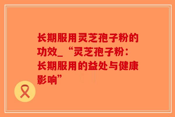 长期服用灵芝孢子粉的功效_“灵芝孢子粉:长期服用的益处与健康影响”-第1张图片-破壁灵芝孢子粉研究指南 长期服用灵芝孢子粉的功效_“灵芝孢子粉:长期服用的益处与健康影响”-第1张图片-破壁灵芝孢子粉研究指南